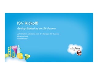 ISV Kickoff!
Getting Started as an ISV Partner
John Richter, salesforce.com, Sr. Manager ISV Success
@partnerforce
In/johnfrichter
 
