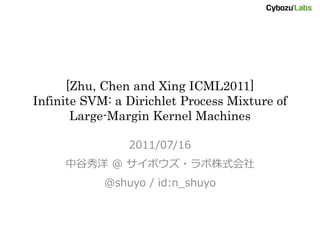 [Zhu, Chen and Xing ICML2011]
Infinite SVM: a Dirichlet Process Mixture of
       Large-Margin Kernel Machines

                2011/07/16
     中谷秀洋 @ サイボウズ・ラボ株式会社
            @shuyo / id:n_shuyo
 