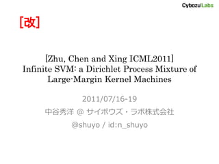 [改]

      [Zhu, Chen and Xing ICML2011]
Infinite SVM: a Dirichlet Process Mixture of
       Large-Margin Kernel Machines

               2011/07/16-19
      中谷秀洋 @ サイボウズ・ラボ株式会社
            @shuyo / id:n_shuyo
 