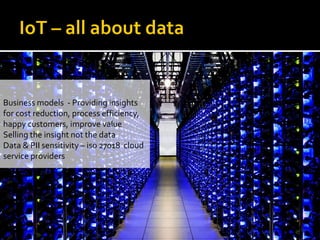 Business models - Providing insights
for cost reduction, process efficiency,
happy customers, improve value
Selling the insight not the data
Data & PII sensitivity – iso 27018 cloud
service providers
 