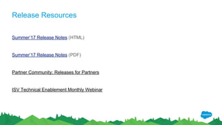 Release Resources
Summer’17 Release Notes (HTML)
Summer’17 Release Notes (PDF)
Partner Community: Releases for Partners
ISV Technical Enablement Monthly Webinar
 