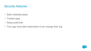 Security features
• Safe metadata types
• Trusted apps
• Setup audit trail
• Your app must alert subscribers it can change their org
 