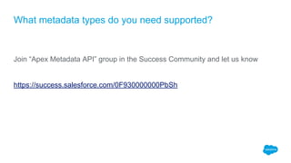 What metadata types do you need supported?
Join “Apex Metadata API” group in the Success Community and let us know
https://success.salesforce.com/0F930000000PbSh
 