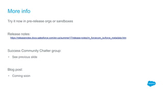 More info
Try it now in pre-release orgs or sandboxes
Release notes:
https://releasenotes.docs.salesforce.com/en-us/summer17/release-notes/rn_forcecom_isvforce_metadata.htm
Success Community Chatter group:
• See previous slide
Blog post:
• Coming soon
 