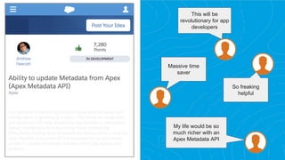 This will be
revolutionary for app
developers
Massive time
saver
So freaking
helpful
My life would be so
much richer with an
Apex Metadata API
 