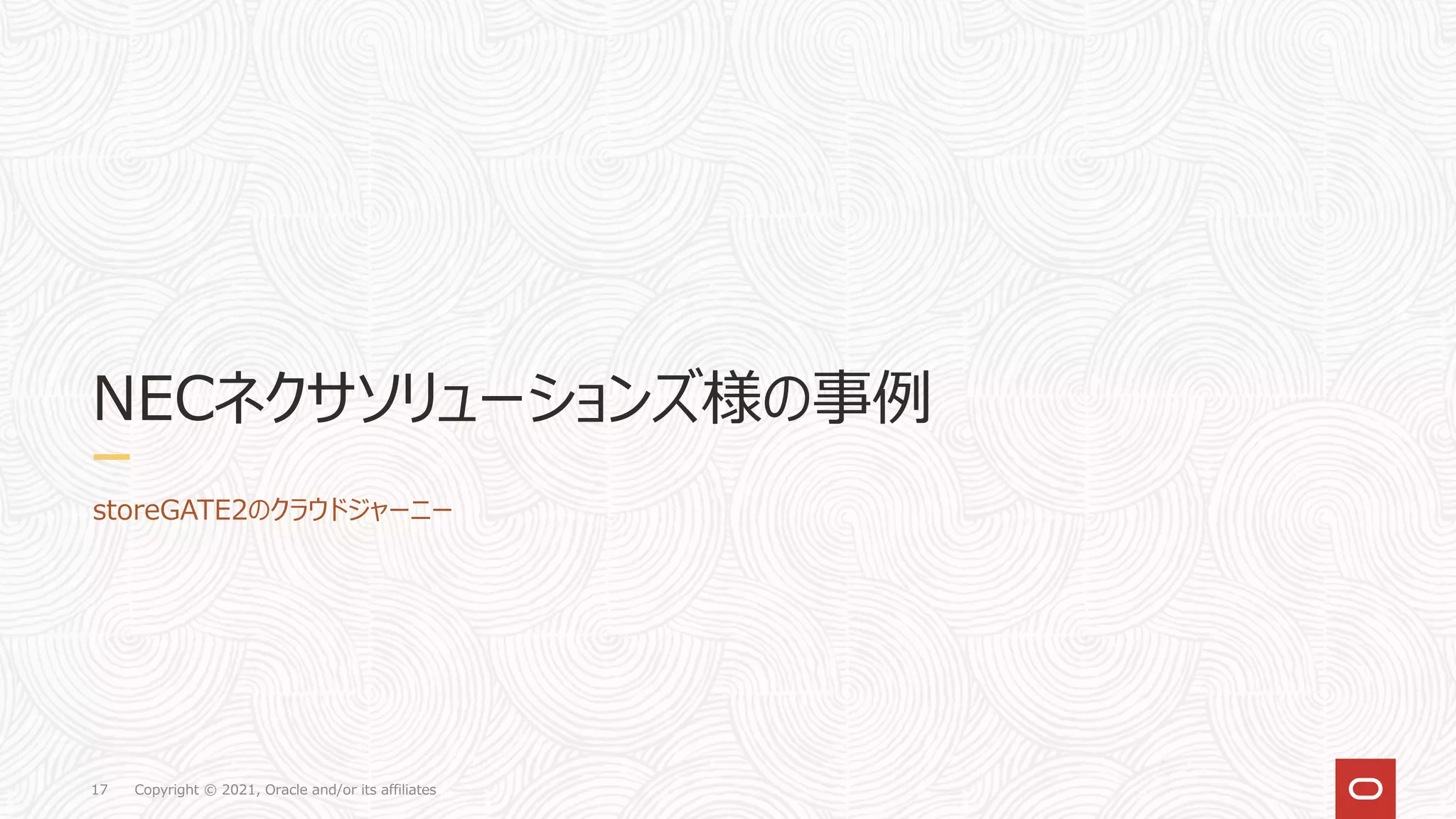 Copyright © 2021, Oracle and/or its affiliates
17
NECネクサソリューションズ様の事例
storeGATE2のクラウドジャーニー
 