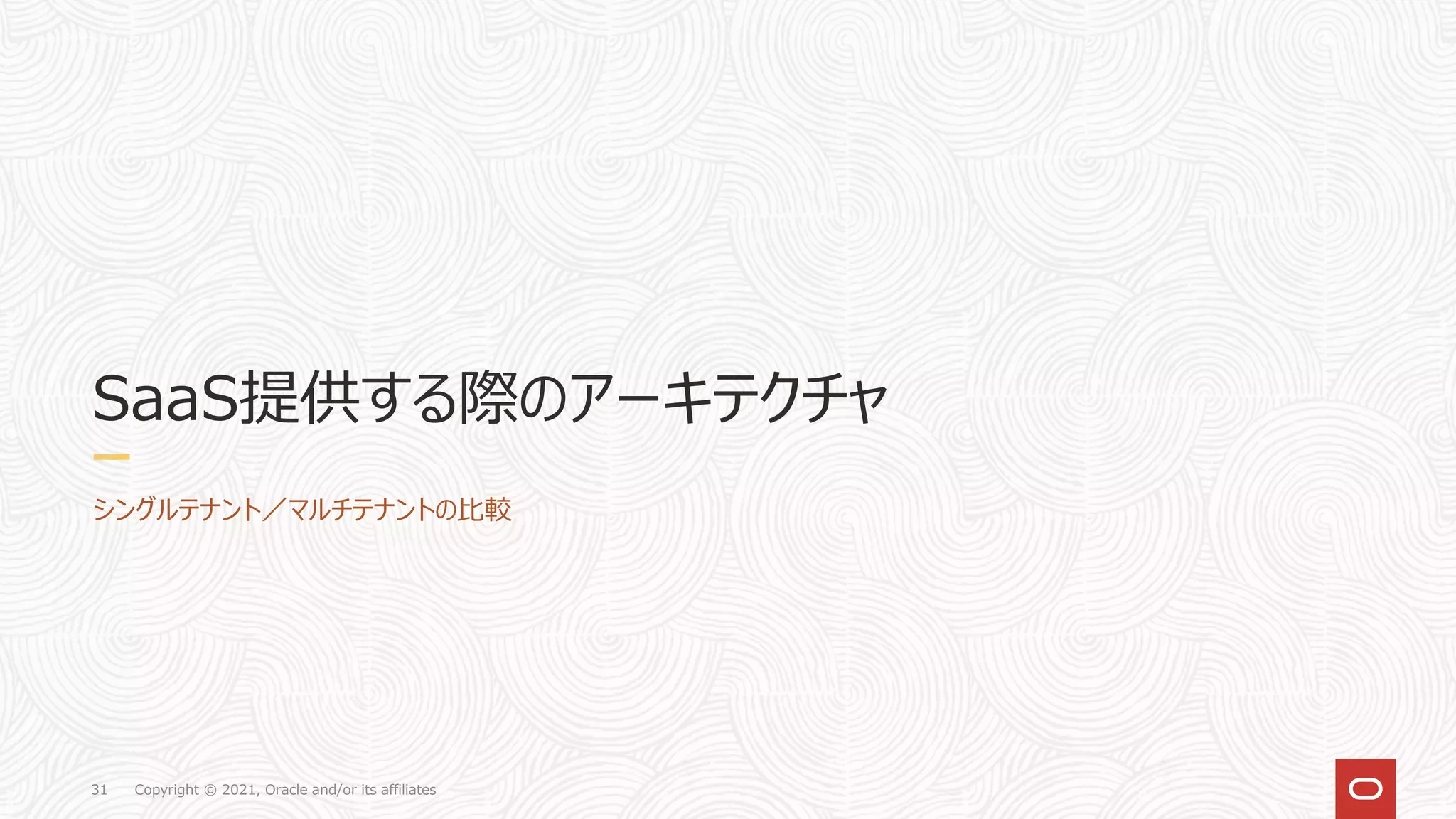 Copyright © 2021, Oracle and/or its affiliates
31
SaaS提供する際のアーキテクチャ
シングルテナント／マルチテナントの比較
 
