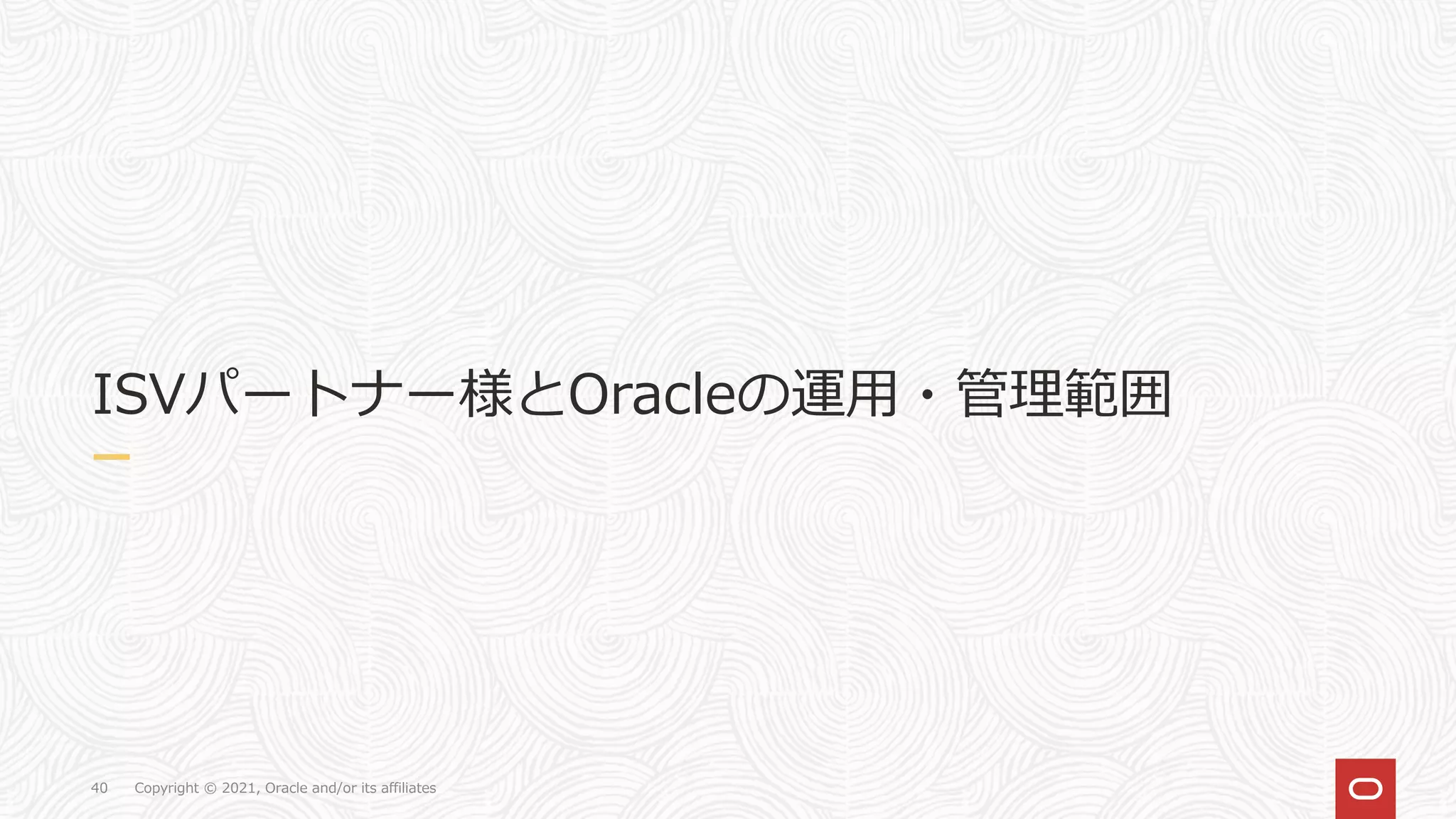 Copyright © 2021, Oracle and/or its affiliates
40
ISVパートナー様とOracleの運用・管理範囲
 