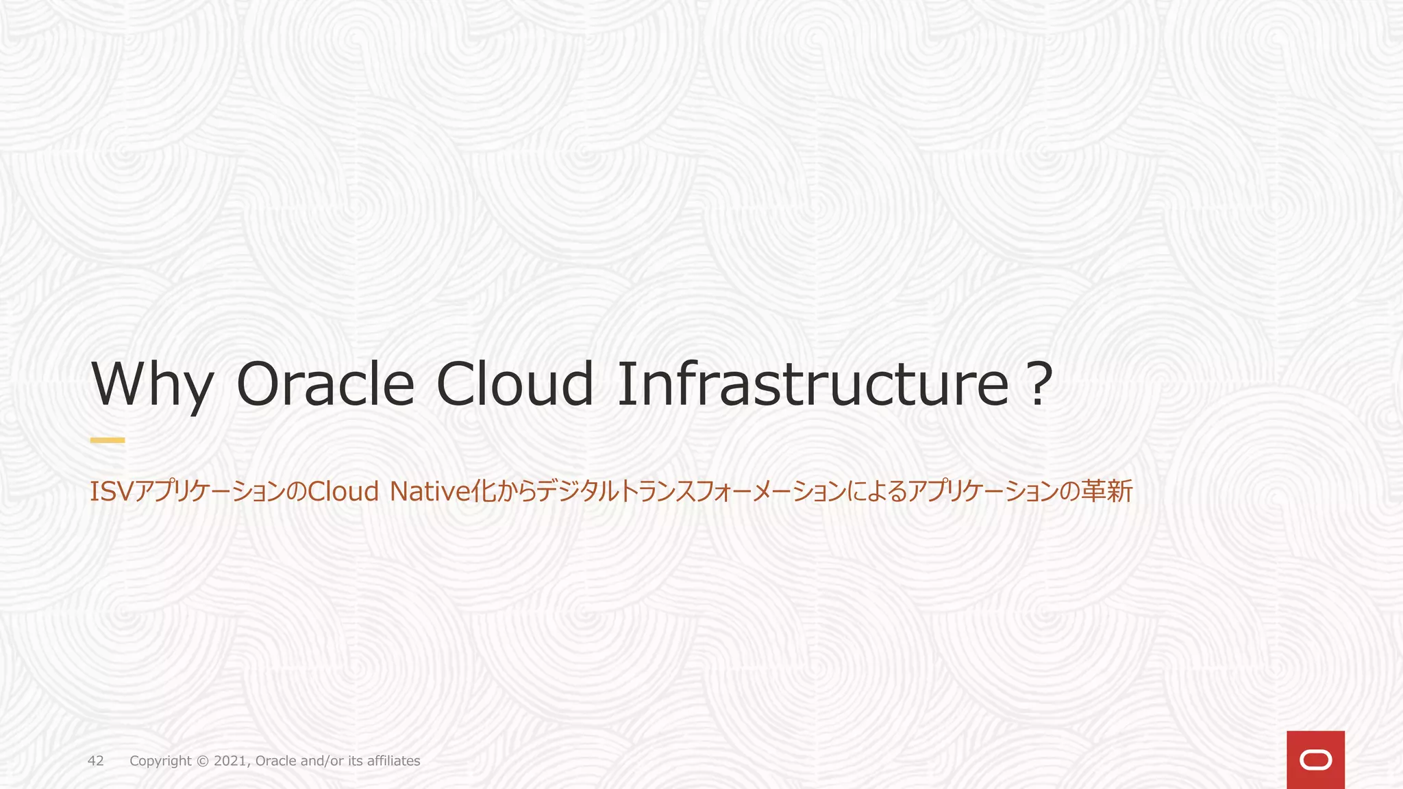 Copyright © 2021, Oracle and/or its affiliates
42
Why Oracle Cloud Infrastructure？
ISVアプリケーションのCloud Native化からデジタルトランスフォーメーションによるアプリケーションの革新
 