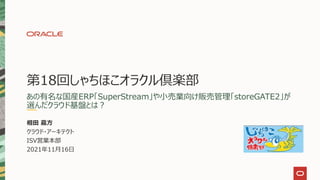 第18回しゃちほこオラクル倶楽部
あの有名な国産ERP「SuperStream」や小売業向け販売管理「storeGATE2」が
選んだクラウド基盤とは？
相田 嘉方
クラウド・アーキテクト
ISV営業本部
2021年11月16日
 