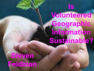 Is Volunteered Geographic Information Sustainable? Steven Feldman 