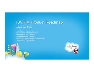 ISV PM Product Roadmap
Meet the PMs
John Richter, ISV Enablement
Dileep Burki, ISV Platform
Chuck Mortimore, Identity
Ryan Ellis, AppExchange & Communities
John Gibbon, ISV Platform
 