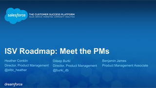 ISV Roadmap: Meet the PMs 
Heather Conklin 
Director, Product Management 
@sfdc_heather 
Dileep Burki 
Director, Product Management 
@burki_db 
Benjamin James 
Product Management Associate 
 