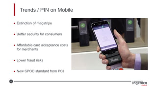 6
Trends / PIN on Mobile
• Extinction of magstripe
• Better security for consumers
• Affordable card acceptance costs
for merchants
• Lower fraud risks
• New SPOC standard from PCI
 