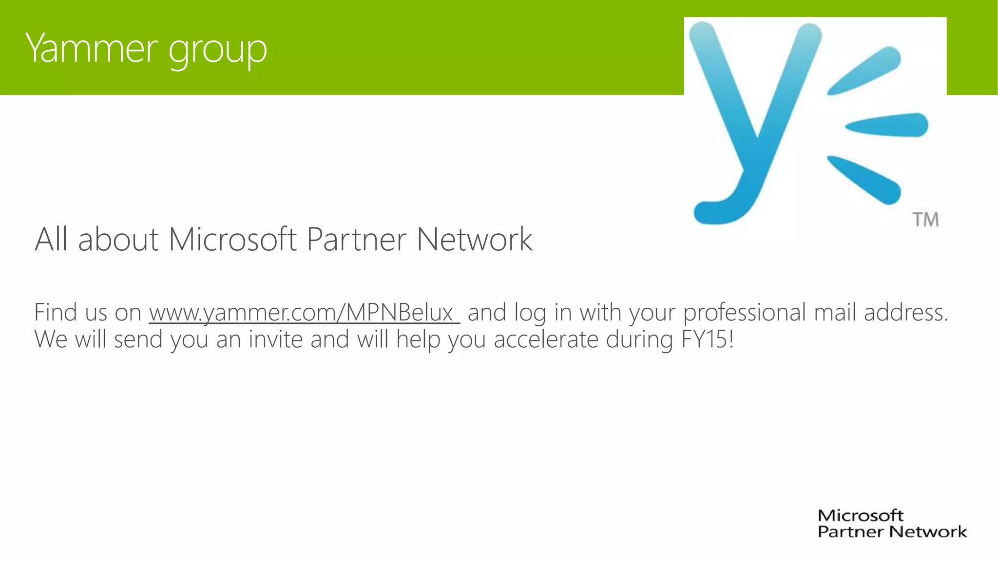 Yammer group
All about Microsoft Partner Network
Find us on www.yammer.com/MPNBelux and log in with your professional mail address.
We will send you an invite and will help you accelerate during FY15!
 