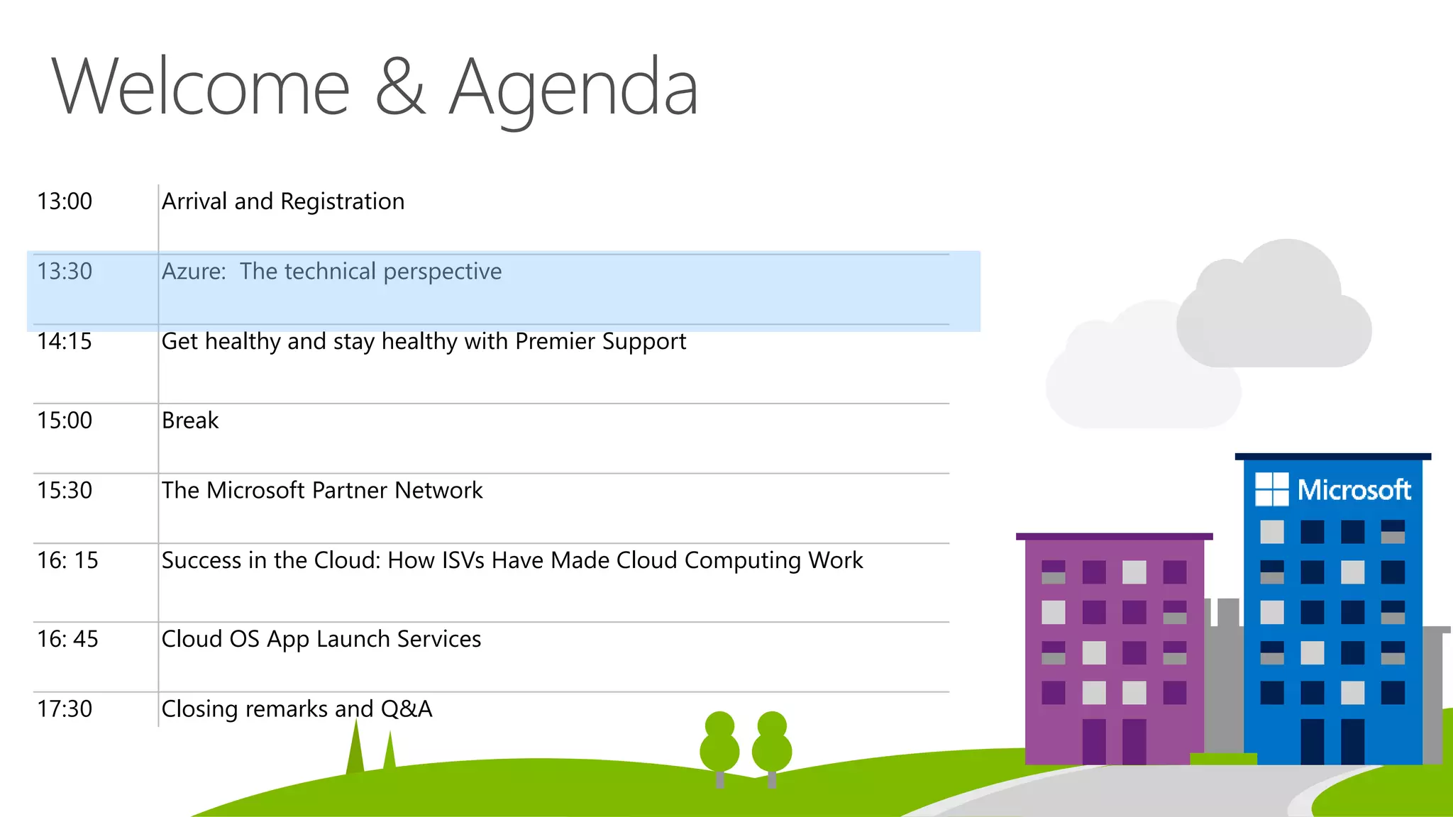 13:00 Arrival and Registration
13:30 Azure: The technical perspective
14:15 Get healthy and stay healthy with Premier Support
15:00 Break
15:30 The Microsoft Partner Network
16: 15 Success in the Cloud: How ISVs Have Made Cloud Computing Work
16: 45 Cloud OS App Launch Services
17:30 Closing remarks and Q&A
 