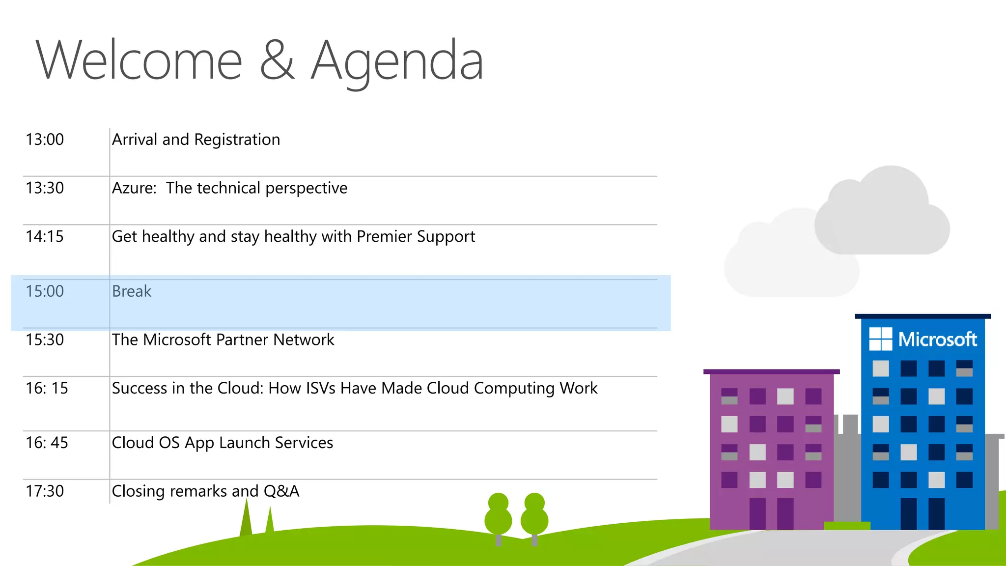 13:00 Arrival and Registration
13:30 Azure: The technical perspective
14:15 Get healthy and stay healthy with Premier Support
15:00 Break
15:30 The Microsoft Partner Network
16: 15 Success in the Cloud: How ISVs Have Made Cloud Computing Work
16: 45 Cloud OS App Launch Services
17:30 Closing remarks and Q&A
 