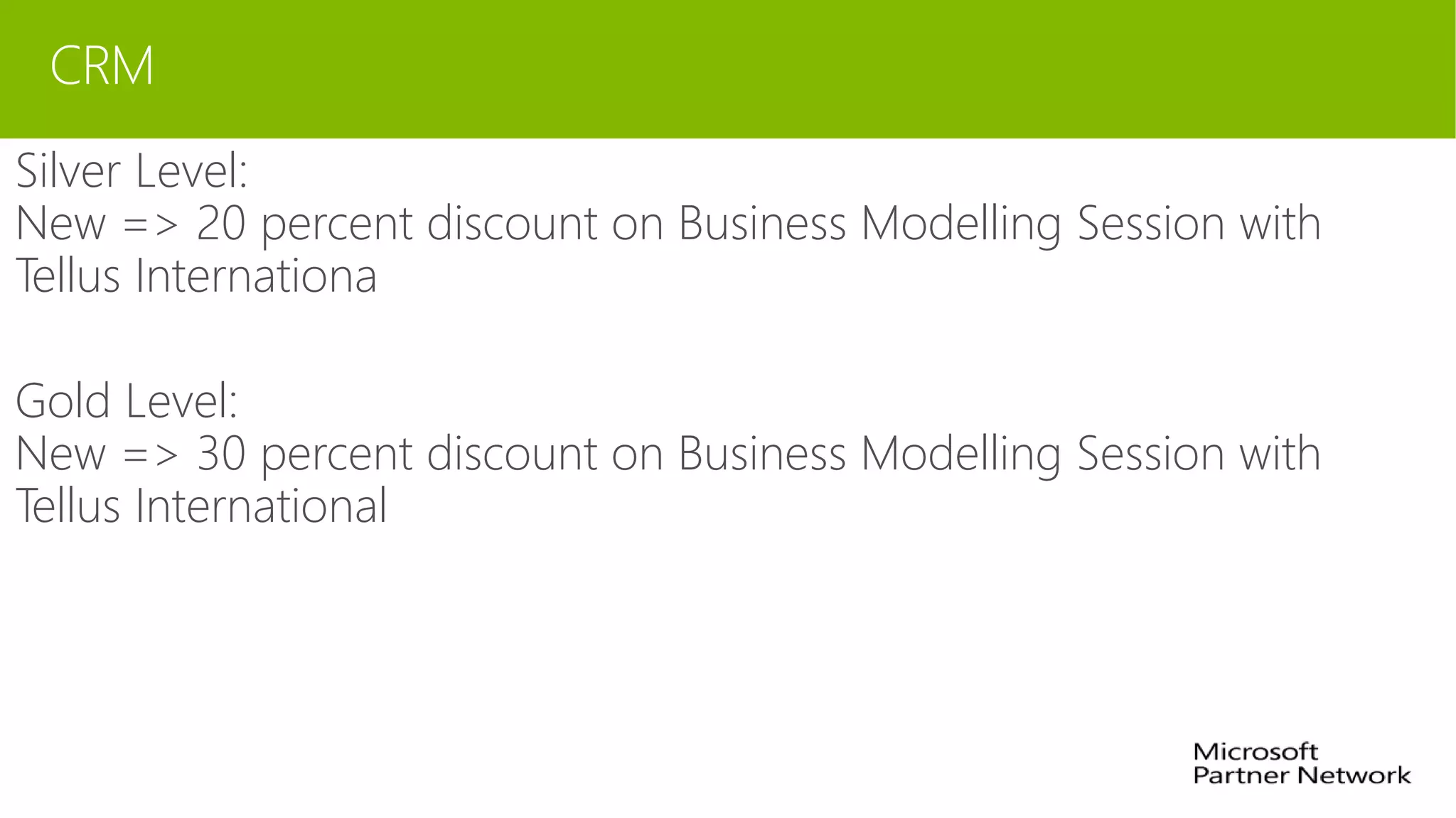 CRM
Silver Level:
New => 20 percent discount on Business Modelling Session with
Tellus Internationa
Gold Level:
New => 30 percent discount on Business Modelling Session with
Tellus International
 
