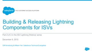 Building & Releasing Lightning
Components for ISVs
Part 2 of 3 in the ISV Lightning Webinar series
December 8, 2015
Cliff Armstrong & William Yeh, Salesforce Technical Evangelists
 