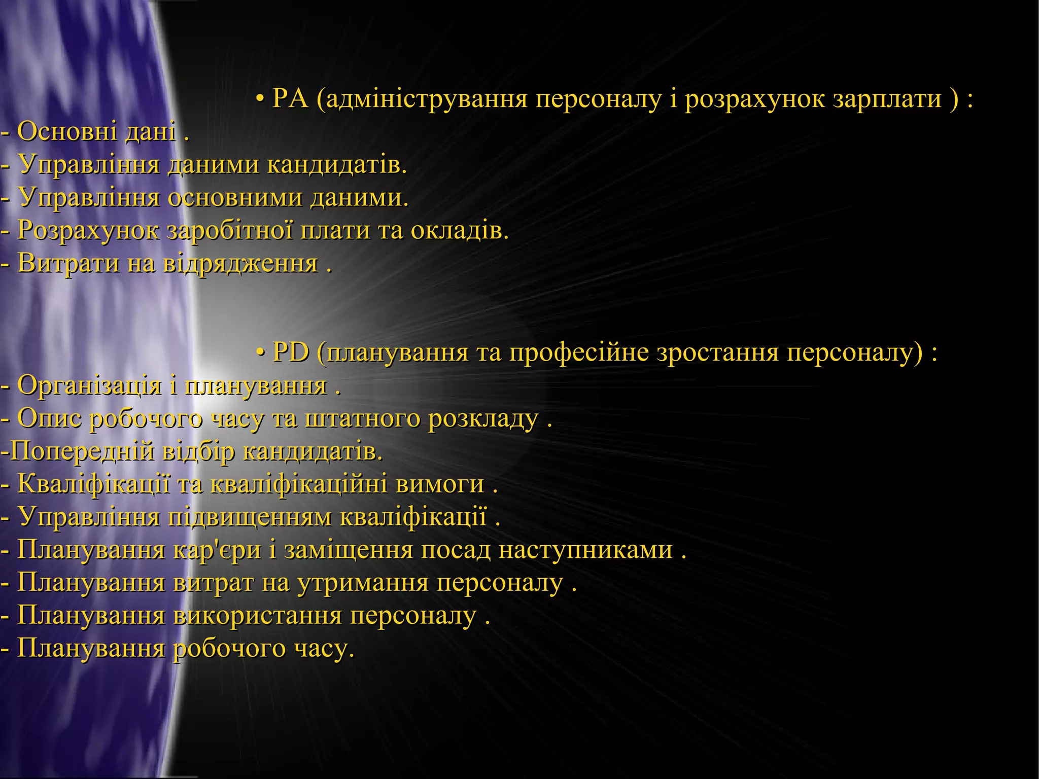 • PA (адміністрування персоналу і розрахунок зарплати ) :

- Основні дані .
- Управління даними кандидатів.
- Управління основними даними.
- Розрахунок заробітної плати та окладів.
- Витрати на відрядження .

• PD (планування та професійне зростання персоналу) :
- Організація і планування .
- Опис робочого часу та штатного розкладу .
-Попередній відбір кандидатів.
- Кваліфікації та кваліфікаційні вимоги .
- Управління підвищенням кваліфікації .
- Планування кар'єри і заміщення посад наступниками .
- Планування витрат на утримання персоналу .
- Планування використання персоналу .
- Планування робочого часу.

 