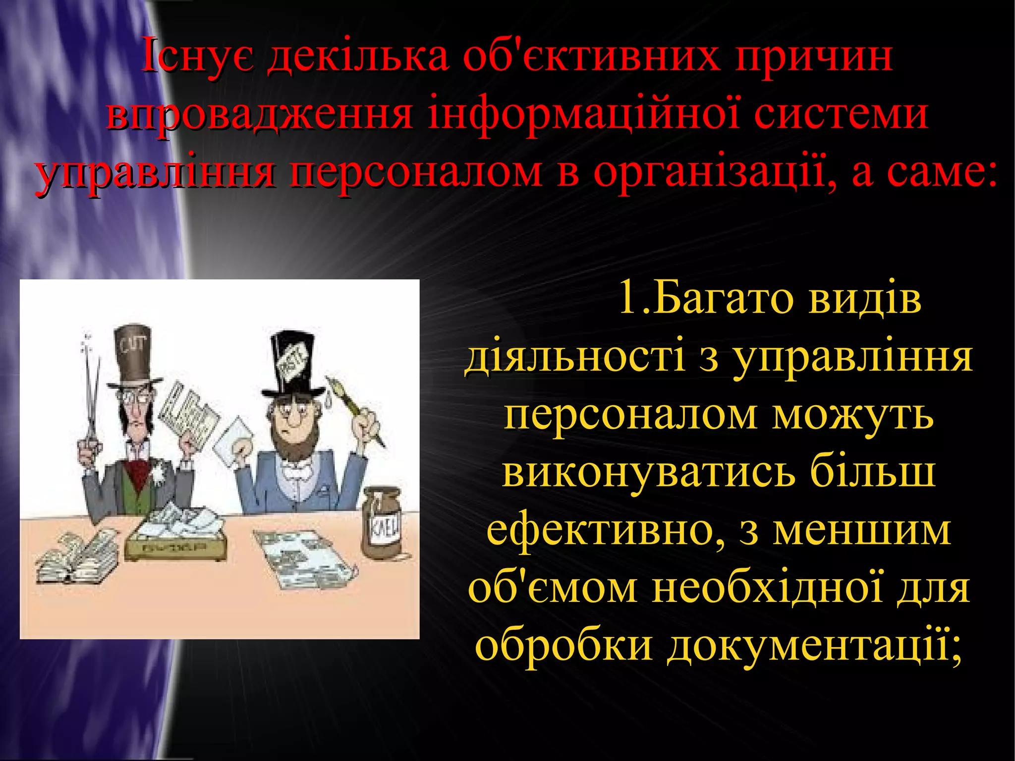 Існує декілька об'єктивних причин
впровадження інформаційної системи
управління персоналом в організації, а саме:
1.Багато видів
діяльності з управління
персоналом можуть
виконуватись більш
ефективно, з меншим
об'ємом необхідної для
обробки документації;

 