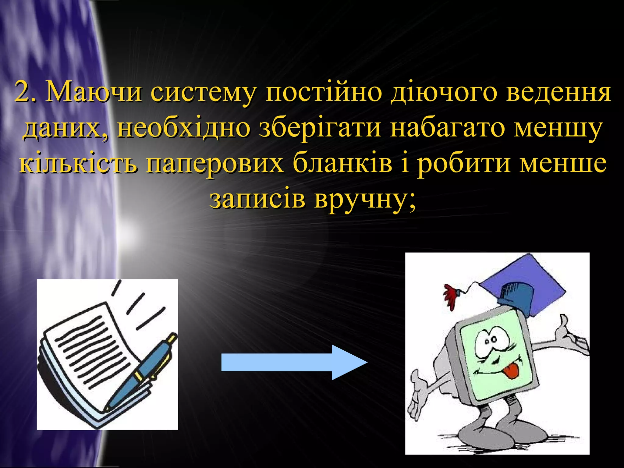 2. Маючи систему постійно діючого ведення
даних, необхідно зберігати набагато меншу
кількість паперових бланків і робити менше
записів вручну;

 