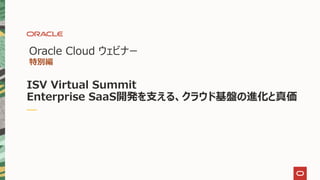 Oracle Cloud ウェビナー
特別編
ISV Virtual Summit
Enterprise SaaS開発を支える、クラウド基盤の進化と真価
 