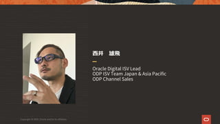 ⻄井 雄⾶
Oracle Digital ISV Lead
ODP ISV Team Japan & Asia Pacific
ODP Channel Sales
Copyright © 2021, Oracle and/or its affi...