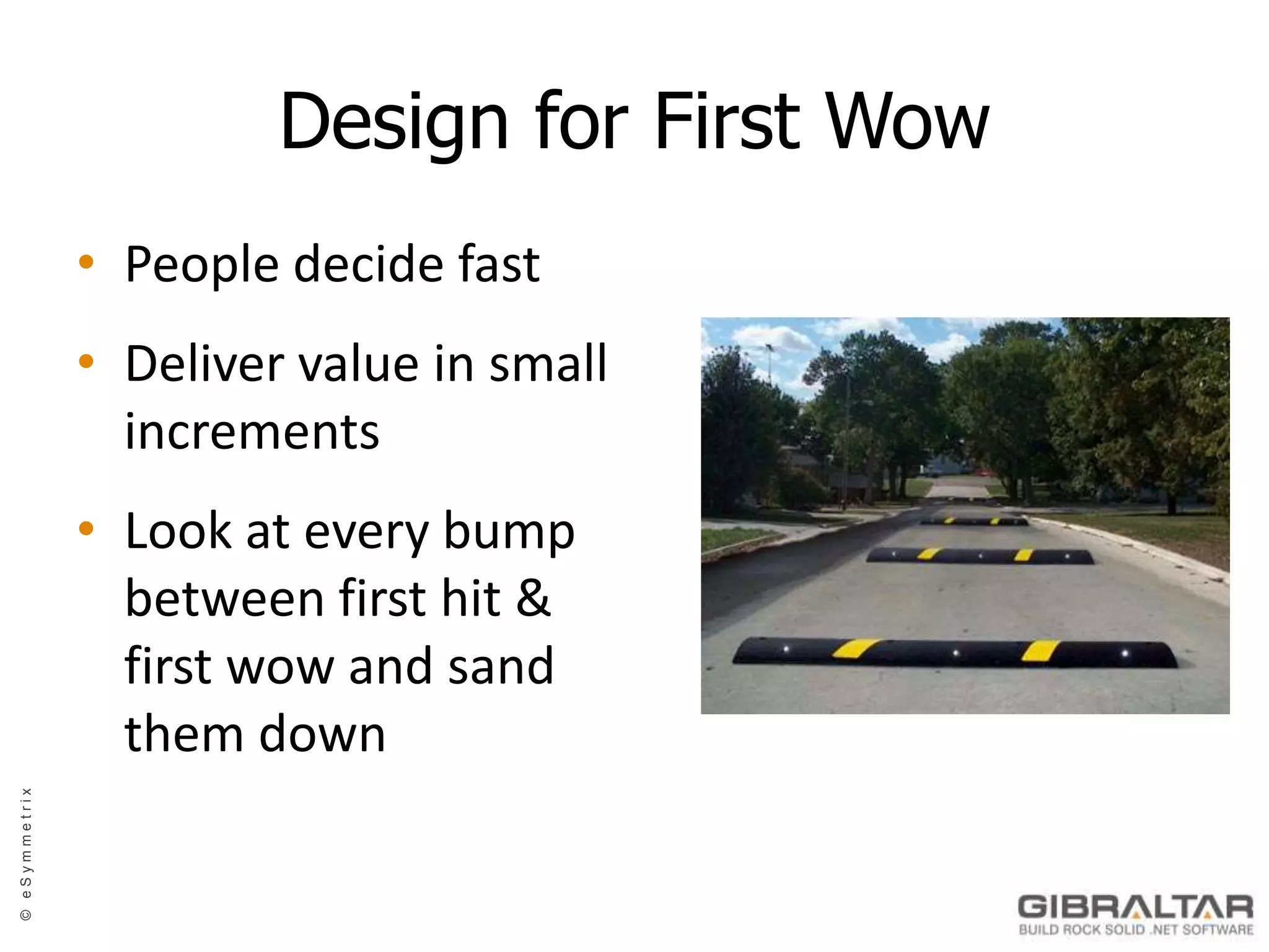 Design for First WowPeople decide fastDeliver value in small increments Look at every bump between first hit & first wow and sand them down