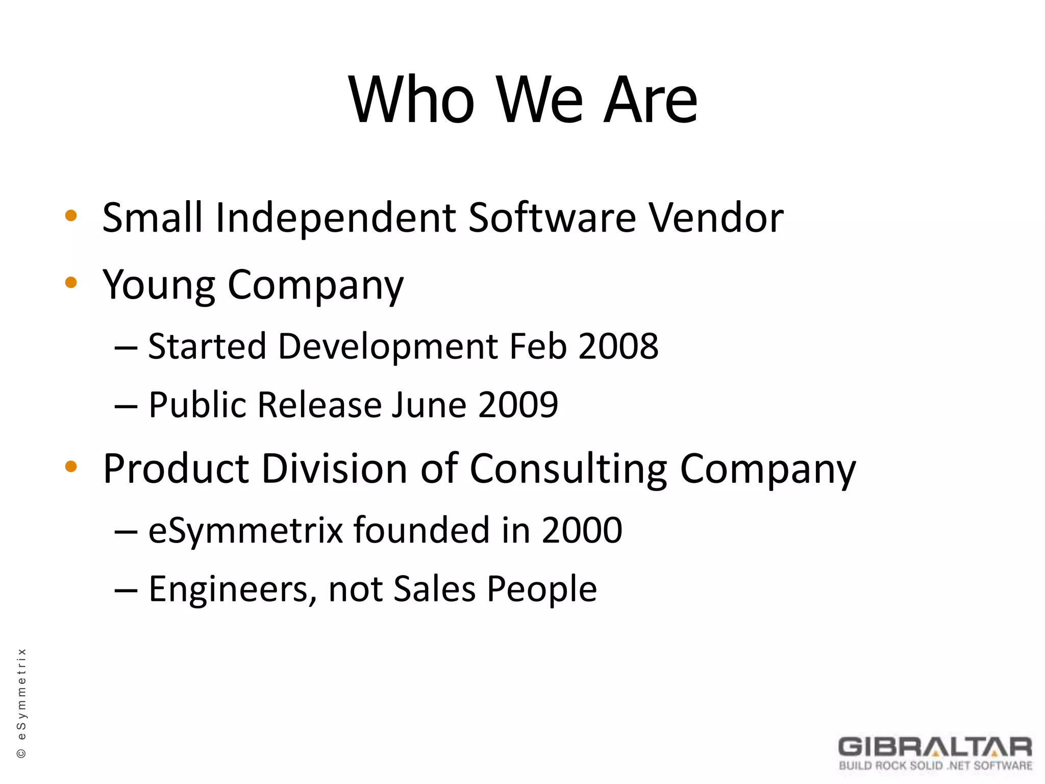 Who We AreSmall Independent Software VendorYoung CompanyStarted Development Feb 2008Public Release June 2009Product Division of Consulting CompanyeSymmetrix founded in 2000Engineers, not Sales People