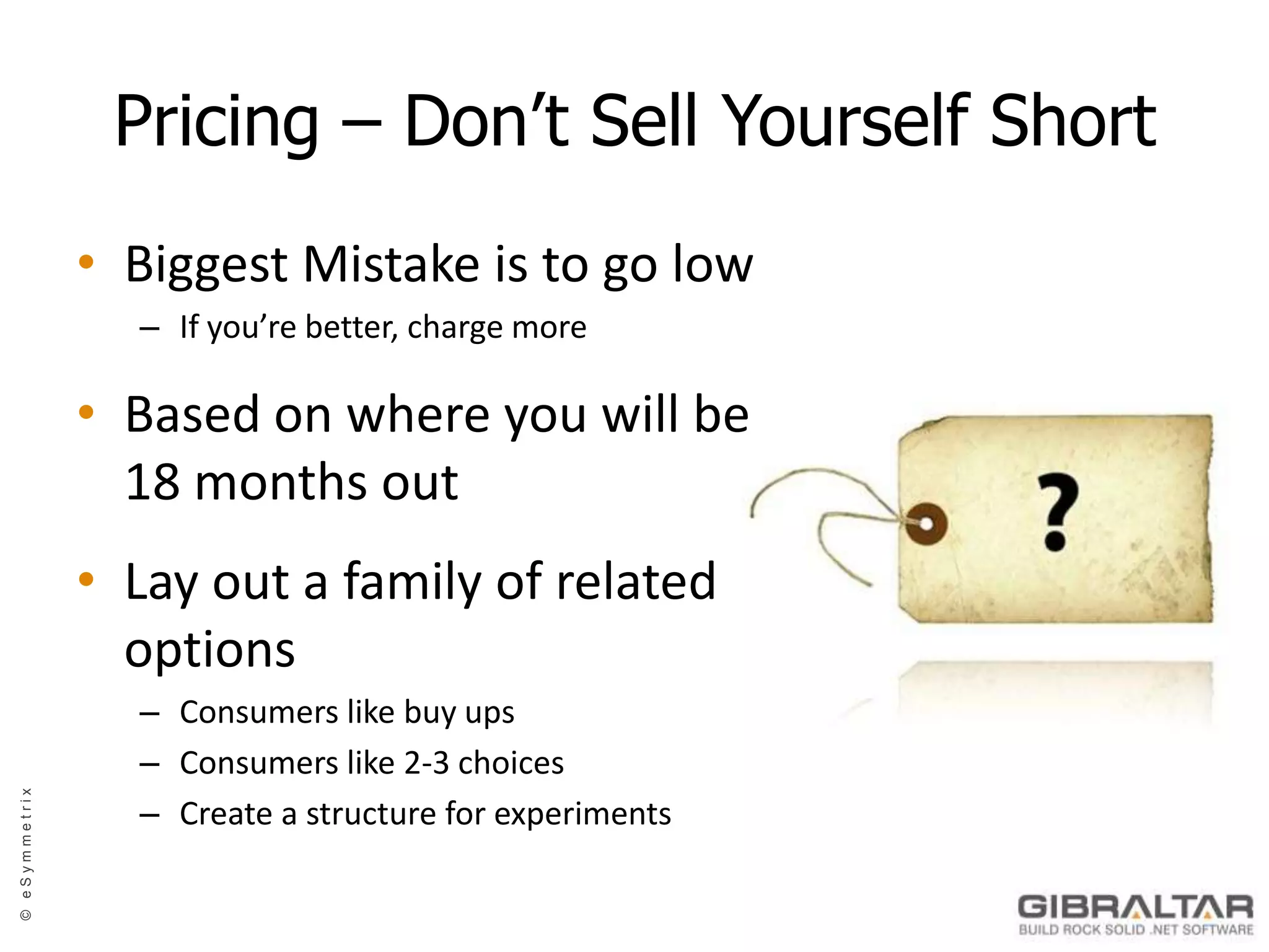 Pricing – Don’t Sell Yourself ShortBiggest Mistake is to go lowIf you’re better, charge moreBased on where you will be 18 months outLay out a family of related optionsConsumers like buy upsConsumers like 2-3 choicesCreate a structure for experiments