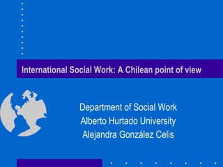 International Social Work: A Chilean point of view Department of Social Work Alberto Hurtado University Alejandra González Celis 