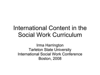 International Content in the Social Work Curriculum Irma Harrington Tarleton State University International Social Work Conference Boston, 2008 