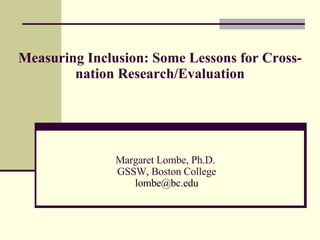 Measuring Inclusion: Some Lessons for Cross-nation Research/Evaluation Margaret Lombe, Ph.D.  GSSW, Boston College [email_address] 