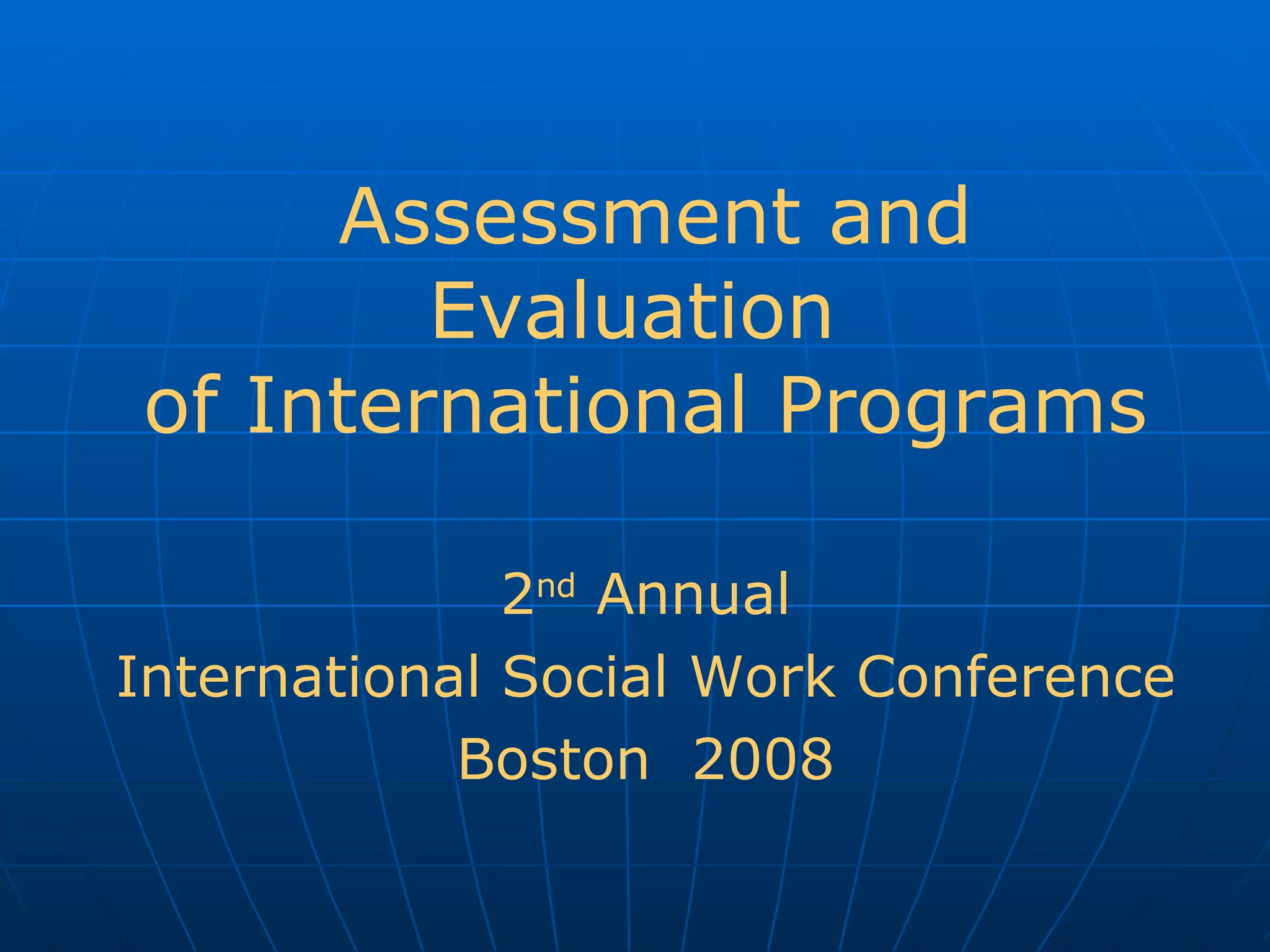 Assessment and Evaluation of International Programs 2 nd Annual International Social Work Conference Boston 2008