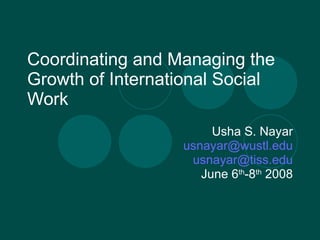 Coordinating and Managing the Growth of International Social Work Usha S. Nayar [email_address] [email_address] June 6 th -8 th  2008 