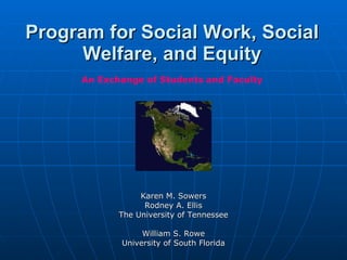 Program for Social Work, Social Welfare, and Equity Karen M. Sowers Rodney A. Ellis The University of Tennessee William S. Rowe University of South Florida An Exchange of Students and Faculty 