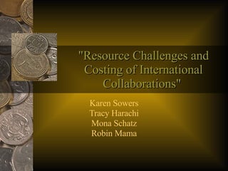 &quot;Resource Challenges and Costing of International Collaborations&quot;  Karen Sowers Tracy Harachi Mona Schatz Robin Mama 