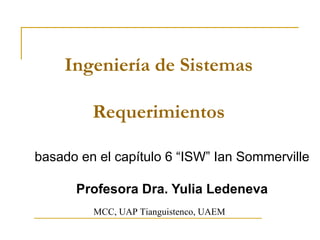 Ingeniería de Sistemas Requerimientos basado en el capítulo 6 “ISW” Ian Sommerville Profesora Dra. Yulia Ledeneva MCC, UAP Tianguistenco, UAEM 