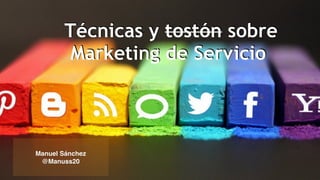 Técnicas y tostón sobre 
Marketing de Servicio 
Manuel Sánchez 
@Manuss20 
 