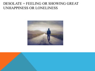 DESOLATE = FEELING OR SHOWING GREAT
UNHAPPINESS OR LONELINESS
 