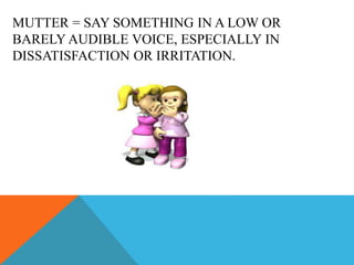 MUTTER = SAY SOMETHING IN A LOW OR
BARELY AUDIBLE VOICE, ESPECIALLY IN
DISSATISFACTION OR IRRITATION.
 