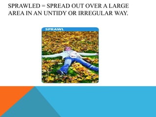 SPRAWLED = SPREAD OUT OVER A LARGE
AREA IN AN UNTIDY OR IRREGULAR WAY.
 