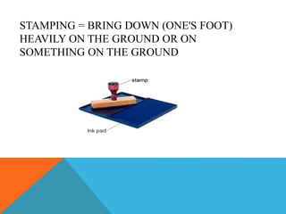 STAMPING = BRING DOWN (ONE'S FOOT)
HEAVILY ON THE GROUND OR ON
SOMETHING ON THE GROUND
 