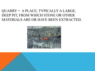 QUARRY = A PLACE, TYPICALLY A LARGE,
DEEP PIT, FROM WHICH STONE OR OTHER
MATERIALS ARE OR HAVE BEEN EXTRACTED.
 