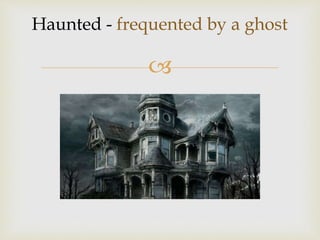 
Haunted - frequented by a ghost
 