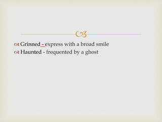 
 Grinned - express with a broad smile
 Haunted - frequented by a ghost
 