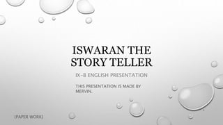 ISWARAN THE
STORY TELLER
IX-B ENGLISH PRESENTATION
THIS PRESENTATION IS MADE BY
MERVIN.
1
{PAPER WORK}
 
