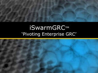 iSwarmGRC™
‘Pivoting Enterprise GRC’
 