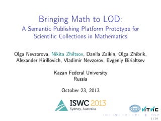 Bringing Math to LOD:
A Semantic Publishing Platform Prototype for
Scientiﬁc Collections in Mathematics
Olga Nevzorova, Nikita Zhiltsov, Danila Zaikin, Olga Zhibrik,
Alexander Kirillovich, Vladimir Nevzorov, Evgeniy Birialtsev
Kazan Federal University
Russia
October 23, 2013

1 / 29

 